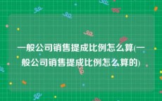 一般公司销售提成比例怎么算(一般公司销售提成比例怎么算的)