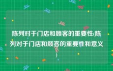 陈列对于门店和顾客的重要性(陈列对于门店和顾客的重要性和意义)
