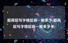 超高层写字楼层高一般多少(超高层写字楼层高一般多少米)