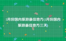 5月份国内旅游最佳地方(5月份国内旅游最佳地方三天)