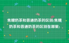 焦糖奶茶和普通奶茶的区别(焦糖奶茶和普通奶茶的区别在哪里)