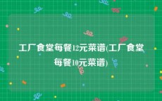 工厂食堂每餐12元菜谱(工厂食堂每餐10元菜谱)
