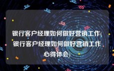 银行客户经理如何做好营销工作(银行客户经理如何做好营销工作心得体会)