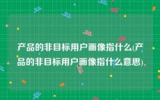 产品的非目标用户画像指什么(产品的非目标用户画像指什么意思)