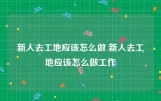 新人去工地应该怎么做 新人去工地应该怎么做工作