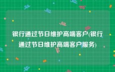 银行通过节日维护高端客户(银行通过节日维护高端客户服务)