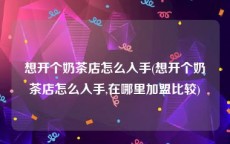 想开个奶茶店怎么入手(想开个奶茶店怎么入手,在哪里加盟比较)