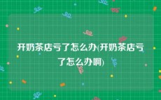 开奶茶店亏了怎么办(开奶茶店亏了怎么办啊)