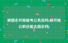 被国企开除能考公务员吗(被开除公职还能去国企吗)