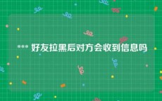  *** 好友拉黑后对方会收到信息吗