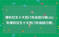 理科女生十大热门专业排行榜(2022年理科女生十大热门专业排行榜)