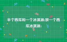 半个西瓜和一个冰淇淋(放一个西瓜冰淇淋)