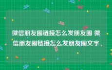 微信朋友圈链接怎么发朋友圈 微信朋友圈链接怎么发朋友圈文字