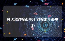 纯天然鲜榨西瓜汁(鲜榨果汁西瓜汁)