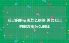 发过的朋友圈怎么删除 微信发过的朋友圈怎么删除
