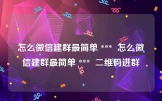 怎么微信建群最简单 ***  怎么微信建群最简单 ***  二维码进群