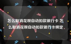怎么取消花呗自动扣款银行卡 怎么取消花呗自动扣款银行卡绑定