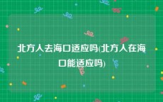 北方人去海口适应吗(北方人在海口能适应吗)