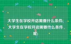 大学生在学校开店需要什么条件(大学生在学校开店需要什么条件呢)