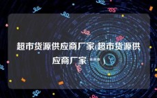 超市货源供应商厂家(超市货源供应商厂家 *** )