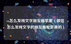 vx怎么发纯文字朋友圈苹果〈微信怎么发纯文字的朋友圈呢苹果的〉