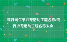 银行端午节沙龙活动主题名称(银行沙龙活动主题名称大全)