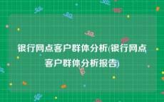 银行网点客户群体分析(银行网点客户群体分析报告)