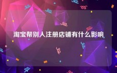 淘宝帮别人注册店铺有什么影响