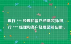 银行 *** 经理和客户经理区别(银行 *** 经理和客户经理区别在哪)