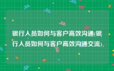 银行人员如何与客户高效沟通(银行人员如何与客户高效沟通交流)