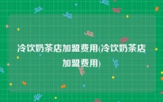 冷饮奶茶店加盟费用(冷饮奶茶店加盟费用)