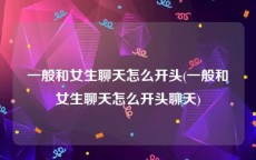 一般和女生聊天怎么开头(一般和女生聊天怎么开头聊天)