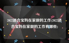 2022适合宝妈在家做的工作(2022适合宝妈在家做的工作有哪些)