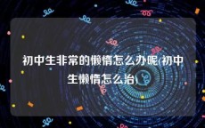 初中生非常的懒惰怎么办呢(初中生懒惰怎么治)