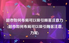 超市如何布局可以吸引顾客注意力(超市如何布局可以吸引顾客注意力呢)