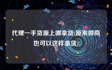 代理一手货源上哪拿货(原来微商也可以这样拿货)