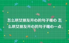 怎么哄女朋友开心的句子暖心 怎么哄女朋友开心的句子暖心一点