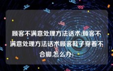 顾客不满意处理方法话术(顾客不满意处理方法话术顾客鞋子穿着不合脚,怎么办)
