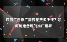百度广告推广需要花费多少钱？如何制定合理的推广预算
