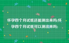 怀孕四个月试纸还能测出来吗(怀孕四个月试纸可以测出来吗)