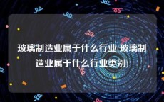 玻璃制造业属于什么行业(玻璃制造业属于什么行业类别)