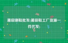 莆田潮鞋批发(莆田鞋工厂货源一件代发)