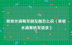 爸爸水滴筹发朋友圈怎么说〈爸爸水滴筹转发语录〉