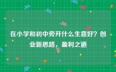 在小学和初中旁开什么生意好？创业新思路，盈利之道