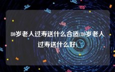 80岁老人过寿送什么合适(80岁老人过寿送什么好)