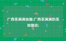 广西茶满满加盟(广西茶满满奶茶加盟店)