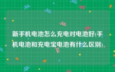 新手机电池怎么充电对电池好(手机电池和充电宝电池有什么区别)