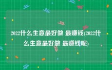 2022什么生意最好做 最赚钱(2022什么生意最好做 最赚钱呢)