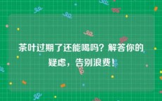 茶叶过期了还能喝吗？解答你的疑虑，告别浪费！