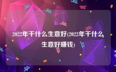 2022年干什么生意好(2022年干什么生意好赚钱)
